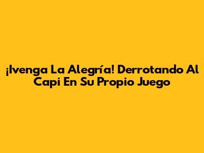 ¡Ivenga La Alegría! Derrotando Al Capi En Su Propio Juego