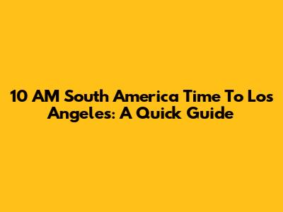 10 AM South America Time To Los Angeles: A Quick Guide