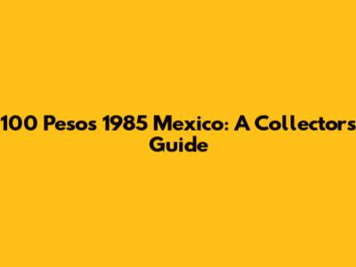 100 Pesos 1985 Mexico: A Collector's Guide