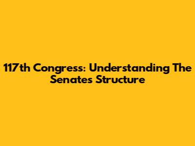 117th Congress: Understanding The Senate's Structure