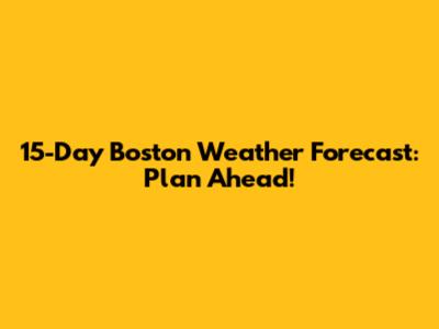 15-Day Boston Weather Forecast: Plan Ahead!