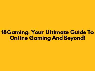 18Gaming: Your Ultimate Guide To Online Gaming And Beyond!