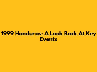 1999 Honduras: A Look Back At Key Events