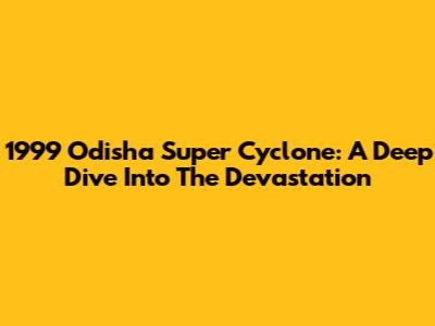1999 Odisha Super Cyclone: A Deep Dive Into The Devastation