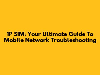 1P SIM: Your Ultimate Guide To Mobile Network Troubleshooting