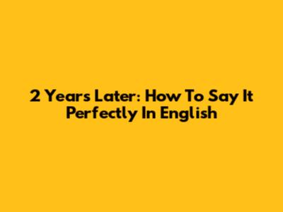 2 Years Later: How To Say It Perfectly In English