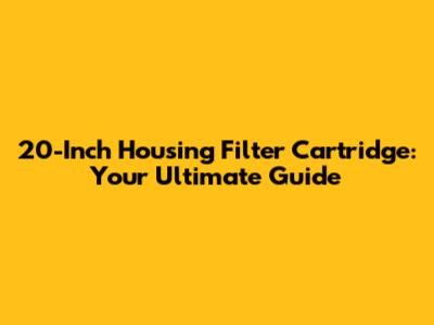 20-Inch Housing Filter Cartridge: Your Ultimate Guide