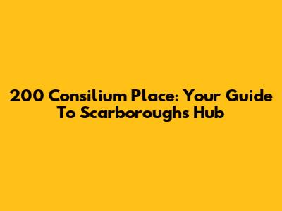 200 Consilium Place: Your Guide To Scarborough's Hub