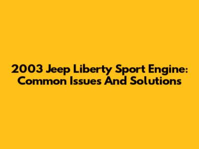 2003 Jeep Liberty Sport Engine: Common Issues And Solutions