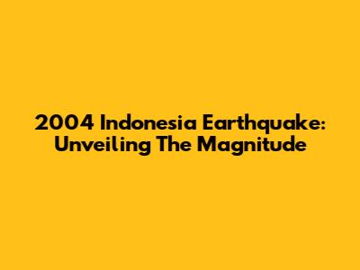 2004 Indonesia Earthquake: Unveiling The Magnitude