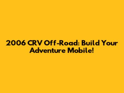 2006 CRV Off-Road: Build Your Adventure Mobile!
