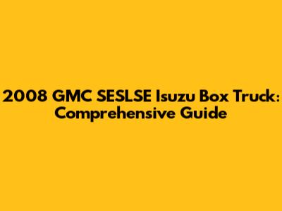 2008 GMC SESLSE Isuzu Box Truck: Comprehensive Guide