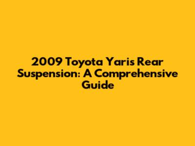 2009 Toyota Yaris Rear Suspension: A Comprehensive Guide