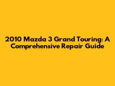 2010 Mazda 3 Grand Touring: A Comprehensive Repair Guide