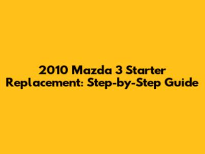 2010 Mazda 3 Starter Replacement: Step-by-Step Guide