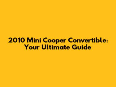 2010 Mini Cooper Convertible: Your Ultimate Guide