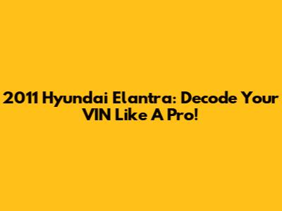 2011 Hyundai Elantra: Decode Your VIN Like A Pro!