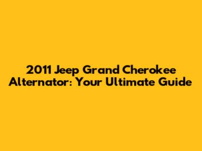 2011 Jeep Grand Cherokee Alternator: Your Ultimate Guide