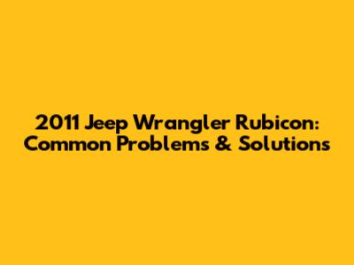 2011 Jeep Wrangler Rubicon: Common Problems & Solutions