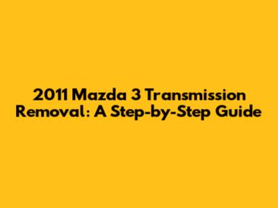 2011 Mazda 3 Transmission Removal: A Step-by-Step Guide