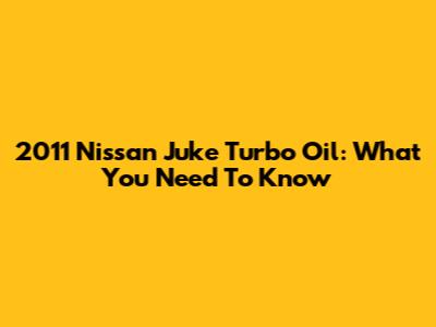 2011 Nissan Juke Turbo Oil: What You Need To Know