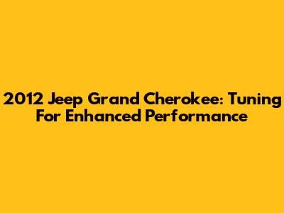 2012 Jeep Grand Cherokee: Tuning For Enhanced Performance