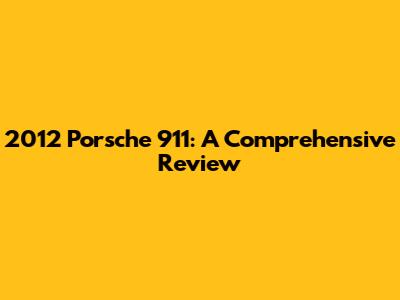 2012 Porsche 911: A Comprehensive Review