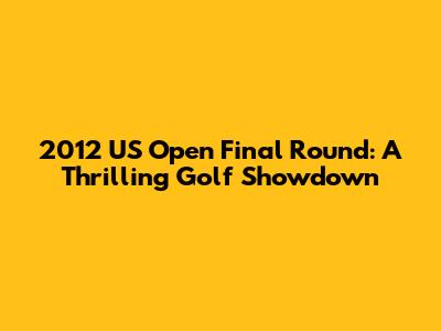 2012 US Open Final Round: A Thrilling Golf Showdown