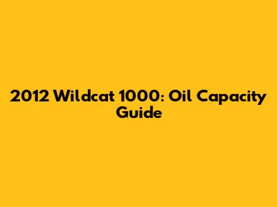 2012 Wildcat 1000: Oil Capacity Guide