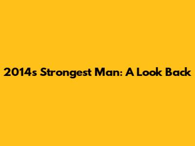 2014's Strongest Man: A Look Back