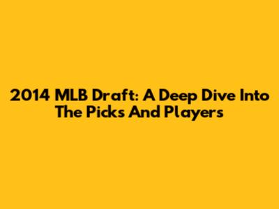 2014 MLB Draft: A Deep Dive Into The Picks And Players