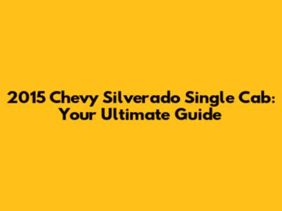 2015 Chevy Silverado Single Cab: Your Ultimate Guide
