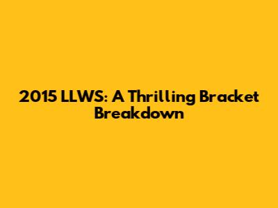 2015 LLWS: A Thrilling Bracket Breakdown