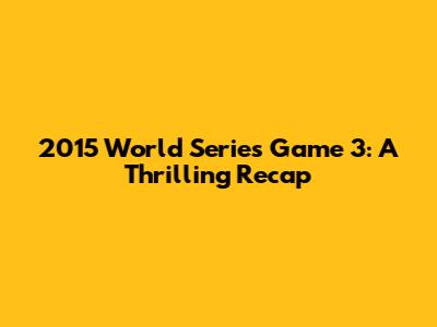 2015 World Series Game 3: A Thrilling Recap