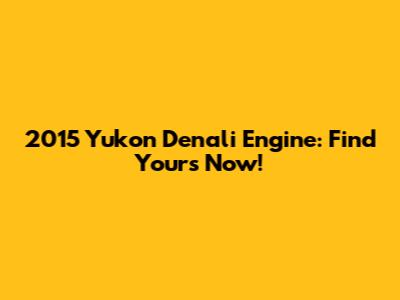 2015 Yukon Denali Engine: Find Yours Now!