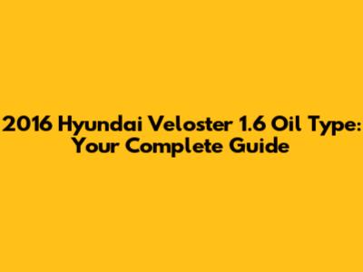 2016 Hyundai Veloster 1.6 Oil Type: Your Complete Guide