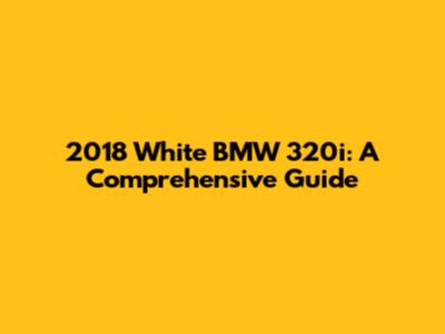 2018 White BMW 320i: A Comprehensive Guide