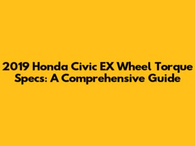 2019 Honda Civic EX Wheel Torque Specs: A Comprehensive Guide