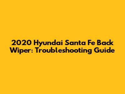 2020 Hyundai Santa Fe Back Wiper: Troubleshooting Guide