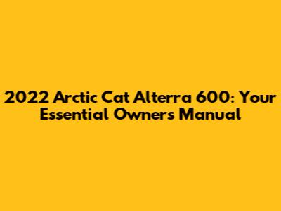 2022 Arctic Cat Alterra 600: Your Essential Owner's Manual
