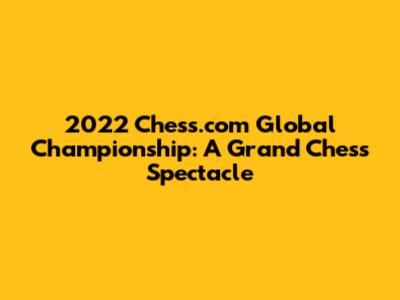 2022 Chess.com Global Championship: A Grand Chess Spectacle