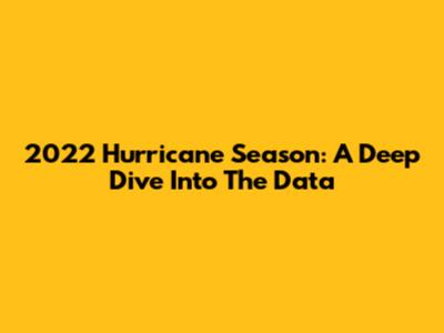 2022 Hurricane Season: A Deep Dive Into The Data