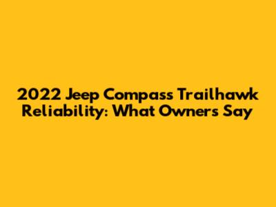 2022 Jeep Compass Trailhawk Reliability: What Owners Say