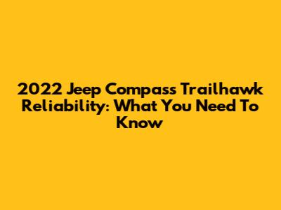 2022 Jeep Compass Trailhawk Reliability: What You Need To Know