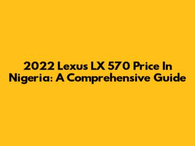 2022 Lexus LX 570 Price In Nigeria: A Comprehensive Guide