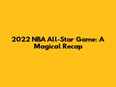 2022 NBA All-Star Game: A Magical Recap