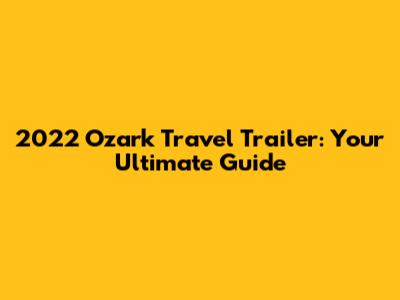 2022 Ozark Travel Trailer: Your Ultimate Guide