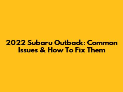 2022 Subaru Outback: Common Issues & How To Fix Them