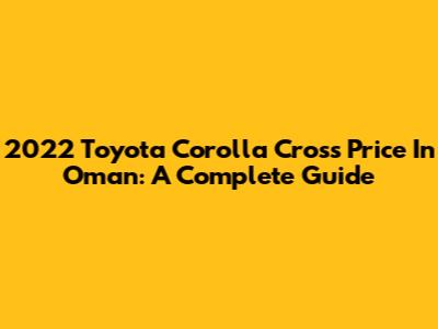 2022 Toyota Corolla Cross Price In Oman: A Complete Guide