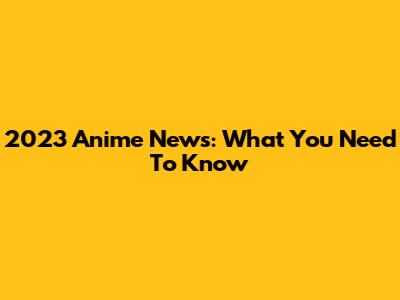 2023 Anime News: What You Need To Know